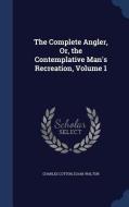 The Complete Angler, Or, The Contemplative Man's Recreation; Volume 1 di Charles Cotton, Izaak Walton edito da Sagwan Press