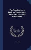The Tree Doctor; A Book On Tree Culture, Illustrated Profusely With Photos di John Davey edito da Sagwan Press