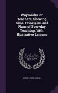 Waymarks For Teachers, Showing Aims, Principles, And Plans Of Everyday Teaching, With Illustrative Lessons di Sarah Louise Arnold edito da Palala Press