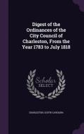 Digest Of The Ordinances Of The City Council Of Charleston, From The Year 1783 To July 1818 di Charleston, South Carolina edito da Palala Press