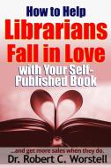 How to Help Librarians Fall In Love With Your Self-Published Book di Robert C. Worstell edito da Lulu.com