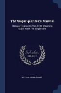 The Sugar-Planter's Manual: Being a Treatise on the Art of Obtaining Sugar from the Sugar-Cane di William Julian Evans edito da CHIZINE PUBN