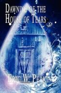 Dawning Of The House Of Tears di Eric W Perkins edito da America Star Books