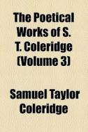 The Poetical Works Of S. T. Coleridge di Samuel Taylor Coleridge edito da General Books Llc