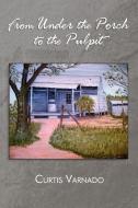 From Under The Porch To The Pulpit di Curtis Varnado edito da Xlibris