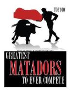 Greatest Matadors to Ever Compete Top 100 di Alex Trostanetskiy, Vadim Kravetsky edito da Createspace