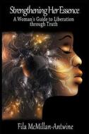 Strengthening Her Essence: A Woman's Guide to Liberation Through Truth di Fila McMillan-Antwine edito da Createspace
