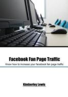 Facebook Fan Page Traffic: Know How to Increase Your Facebook Fan Page Traffic di Kimberley Lewis edito da Createspace