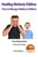 Handling Obstinate Children - How to Manage Stubborn Children di Dueep Jyot Singh, John Davidson edito da Createspace