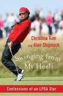 Swinging from My Heels: Confessions of an LPGA Star di Christina Kim, Alan Shipnuck edito da Bloomsbury Publishing PLC