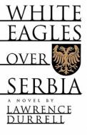 White Eagles Over Serbia di Lawrence Durrell edito da Arcade Publishing