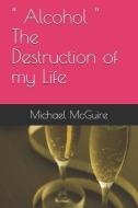 Alcohol the Destruction of My Life di Michael McGuire, Michael Joseph McGuire edito da LIGHTNING SOURCE INC