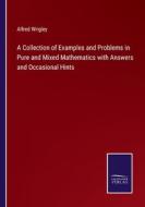 A Collection of Examples and Problems in Pure and Mixed Mathematics with Answers and Occasional Hints di Alfred Wrigley edito da Salzwasser-Verlag