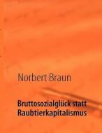 Bruttosozialglück statt Raubtierkapitalismus di Norbert Braun edito da Books on Demand