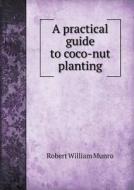 A Practical Guide To Coco-nut Planting di Robert William Munro edito da Book On Demand Ltd.