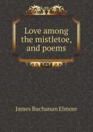 Love Among The Mistletoe, And Poems di James Buchanan Elmore edito da Book On Demand Ltd.