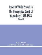 Index Of Wills Proved In The Prerogatibe Court Of Conterbury 1558-1583 And Now Preserved In The Principal Probate Registry Somerset House, London (Vol di S. A. Smith edito da Alpha Editions