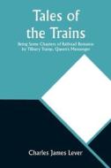 Tales of the Trains Being Some Chapters of Railroad Romance by Tilbury Tramp, Queen's Messenger di Charles James Lever edito da Alpha Editions