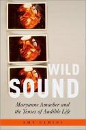 Wild Sound: Maryanne Amacher and the Tenses of Audible Life di Amy Cimini edito da OXFORD UNIV PR