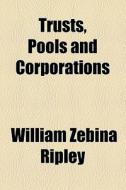 Trusts, Pools And Corporations di William Z. Ripley edito da General Books Llc