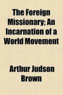 The Foreign Missionary; An Incarnation Of A World Movement di Arthur Judson Brown edito da General Books Llc