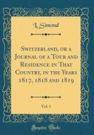 Switzerland, or a Journal of a Tour and Residence in That Country, in the Years 1817, 1818 and 1819, Vol. 1 (Classic Reprint) di L. Simond edito da Forgotten Books