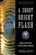 A Short Bright Flash - Augustin Fresnel and the Birth of the Modern Lighthouse di Theresa Levitt edito da W. W. Norton & Company