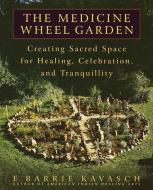 The Medicine Wheel Garden: Creating Sacred Space for Healing, Celebration, and Tranquillity di E. Barrie Kavasch edito da BANTAM DELL
