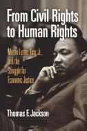 From Civil Rights to Human Rights: Martin Luther King, Jr., and the Struggle for Economic Justice di Thomas F. Jackson edito da UNIV OF PENNSYLVANIA PR