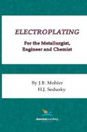 Electroplating for the Metallurgist, Engineer and Chemist di J. B. Mohler, H. J. Sedusky edito da CHEMICAL PUB CO INC (NY)