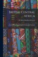 British Central Africa: An Attempt To Give Some Account Of A Portion Of The Territories Under British Influence North Of The Zambesi edito da LEGARE STREET PR