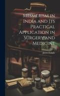 Mesmerism in India and Its Practical Application in Surgery and Medicine di James Esdaile edito da LEGARE STREET PR