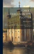 Robert Ferguson the Plotter: Or, the Secret of the Rye-House Conspiracy and the Story of a Strange Career di James Ferguson edito da LEGARE STREET PR