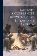 Military Occurrences Between Great Britain and America di William James edito da LEGARE STREET PR
