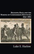 Religion, Race, and the Making of Confederate Kentucky, 1830-1880 di Luke E. Harlow edito da Cambridge University Press
