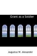 Grant As A Soldier di Augustus W Alexander edito da Bibliolife