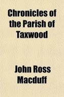Chronicles Of The Parish Of Taxwood di John Ross Macduff edito da General Books