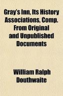Gray's Inn, Its History Associations, Comp. From Original And Unpublished Documents di William Ralph Douthwaite edito da General Books Llc