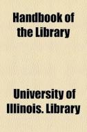 Handbook Of The Library di University Of Illinois Library edito da General Books Llc