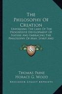 The Philosophy of Creation: Unfolding the Laws of the Progressive Development of Nature and Embracing the Philosophy of Man, Spirit and the Spirit di Thomas Paine, Horace G. Wood edito da Kessinger Publishing