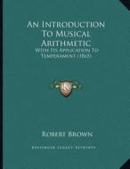 An Introduction to Musical Arithmetic: With Its Application to Temperament (1865) di Robert Brown edito da Kessinger Publishing