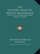 The Historic Muse on Mount MacGregor: One of the Adirondacks Near Saratoga (1885) di Nathaniel Bartlett Sylvester edito da Kessinger Publishing