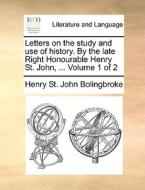 Letters On The Study And Use Of History. By The Late Right Honourable Henry St. John, ... Volume 1 Of 2 di Henry St John Bolingbroke edito da Gale Ecco, Print Editions