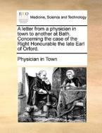 A Letter From A Physician In Town To Another At Bath. Concerning The Case Of The Right Honourable The Late Earl Of Orford. di Physician in Town edito da Gale Ecco, Print Editions