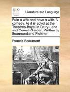 Rule A Wife And Have A Wife. A Comedy. As It Is Acted At The Theatres-royal In Drury-lane And Covent-garden. Written By Beaumont And Fletcher. di Francis Beaumont edito da Gale Ecco, Print Editions