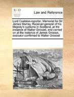 Lord Coalston Reporter. Memorial For Sir James Murray, Receiver-general Of His Majesty's Customs In Scotland, At The Instance Of Walter Grosset, And C di Multiple Contributors edito da Gale Ecco, Print Editions