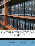 On The Interpretation Of Statutes di Peter Benson Maxwell, W. Wyatt-Paine edito da Nabu Press