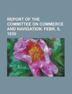 Report Of The Committee On Commerce And Navigation. Febr. 8, 1830 di U S Government, Anonymous edito da Rarebooksclub.com