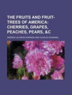 The Fruits and Fruit-Trees of America; Cherries, Grapes, Peaches, Pears, &C di Andrew Jackson Downing edito da Rarebooksclub.com