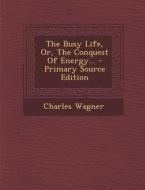 The Busy Life, Or, the Conquest of Energy... - Primary Source Edition di Charles Wagner edito da Nabu Press